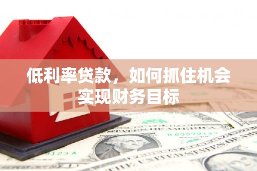 新竹低利率贷款，如何抓住机会实现财务目标
