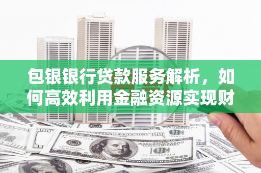 新竹包银银行贷款服务解析，如何高效利用金融资源实现财富增长