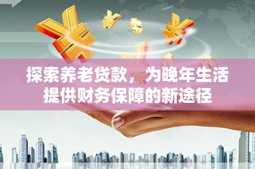 新竹探索养老贷款，为晚年生活提供财务保障的新途径