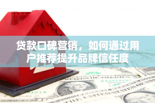 新竹贷款口碑营销，如何通过用户推荐提升品牌信任度