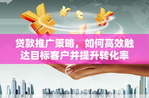 新竹贷款推广策略，如何高效触达目标客户并提升转化率