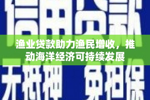 新竹渔业贷款助力渔民增收，推动海洋经济可持续发展