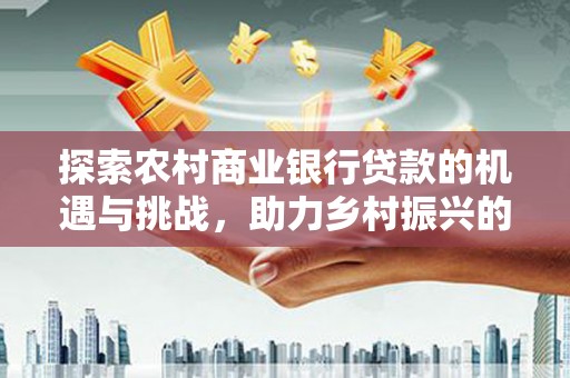 新竹探索农村商业银行贷款的机遇与挑战，助力乡村振兴的金融引擎
