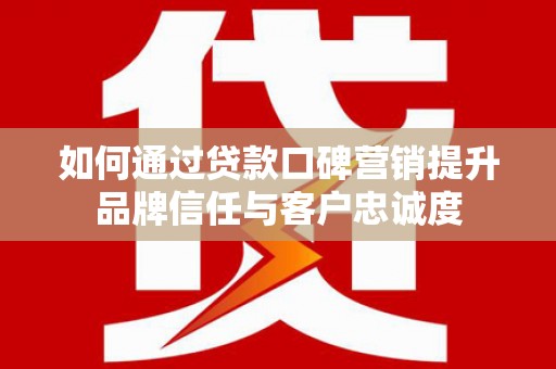 新竹如何通过贷款口碑营销提升品牌信任与客户忠诚度