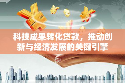 新竹科技成果转化贷款，推动创新与经济发展的关键引擎