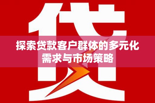 新竹探索贷款客户群体的多元化需求与市场策略