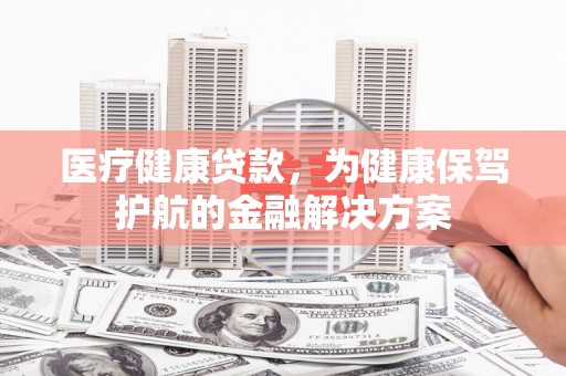 新竹医疗健康贷款，为健康保驾护航的金融解决方案