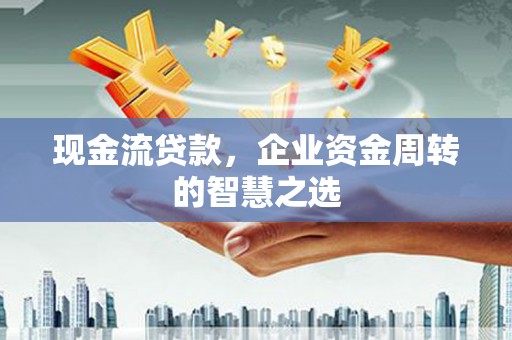 新竹现金流贷款，企业资金周转的智慧之选